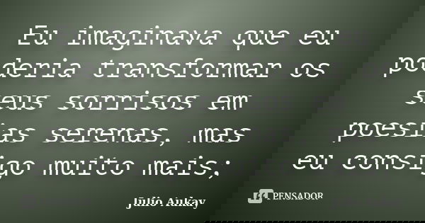 Eu imaginava que eu poderia transformar os seus sorrisos em poesias serenas, mas eu consigo muito mais;... Frase de Julio Aukay.