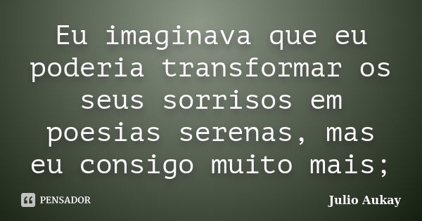 Eu imaginava que eu poderia transformar os seus sorrisos em poesias serenas, mas eu consigo muito mais;... Frase de Julio Aukay.