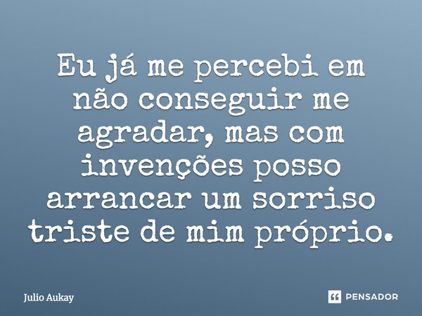 Eu já me percebi em não conseguir me agradar, mas com invenções posso arrancar um sorriso triste de mim próprio.... Frase de Julio Aukay.