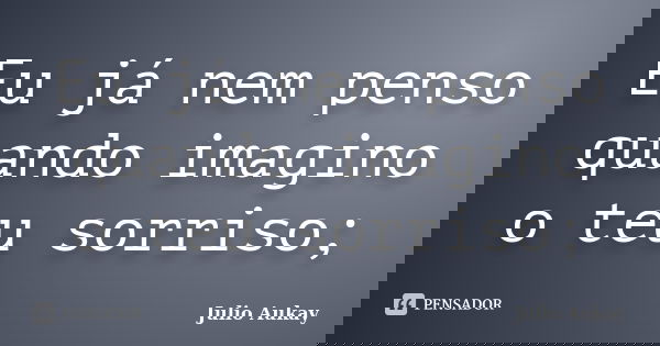 Eu já nem penso quando imagino o teu sorriso;... Frase de Julio Aukay.
