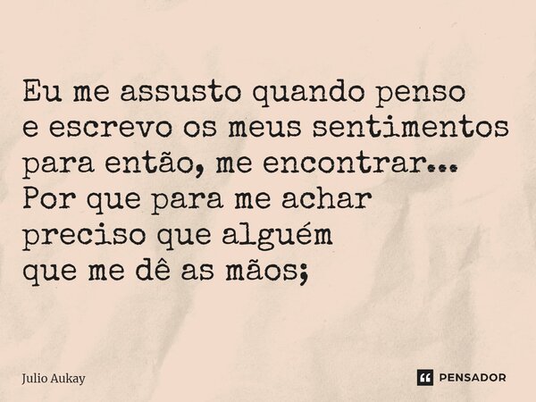⁠Eu me assusto quando penso e escrevo os meus sentimentos para então, me encontrar... Por que para me achar preciso que alguém que me dê as mãos;... Frase de Julio Aukay.