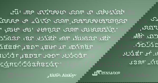 Eu me atrevo com a devida classe e luto com perseverança para que eu vença com ousadia; Me arrisco na vida em busca da felicidade por que a minha vida é muito p... Frase de julio Aukay.