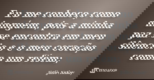 Eu me conheço como ninguém, pois a minha paz se encontra em meu silêncio e o meu coração como um refém;... Frase de Julio Aukay.