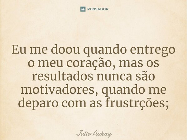 ⁠Eu me doou quando entrego o meu coração, mas os resultados nunca são motivadores, quando me deparo com as frustrções;... Frase de Julio Aukay.