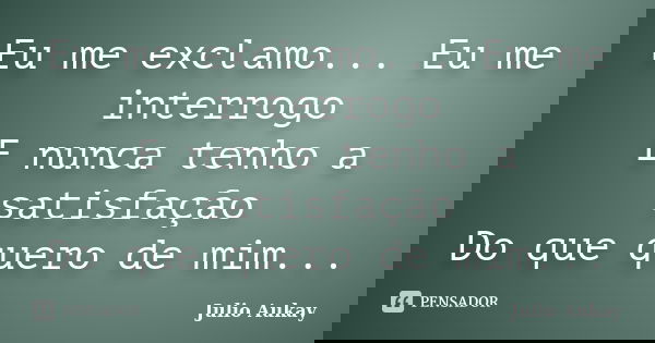 Eu me exclamo... Eu me interrogo E nunca tenho a satisfação Do que quero de mim...... Frase de Julio Aukay.