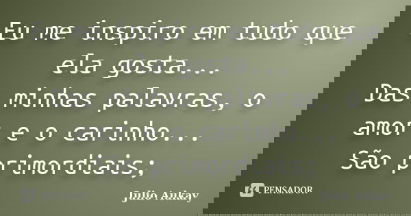 Eu me inspiro em tudo que ela gosta... Das minhas palavras, o amor e o carinho... São primordiais;... Frase de Julio Aukay.
