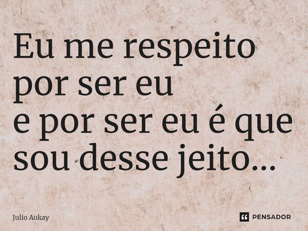 ⁠Eu me respeito por ser eu e por ser eu é que sou desse jeito...... Frase de Julio Aukay.