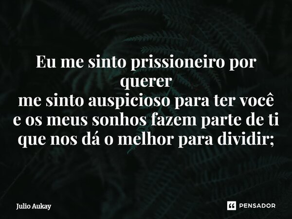 ⁠Eu me sinto prissioneiro por querer me sinto auspicioso para ter você e os meus sonhos fazem parte de ti que nos dá o melhor para dividir;... Frase de Julio Aukay.