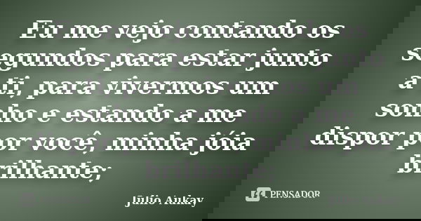 Eu me vejo contando os segundos para estar junto a ti, para vivermos um sonho e estando a me dispor por você, minha jóia brilhante;... Frase de Julio Aukay.