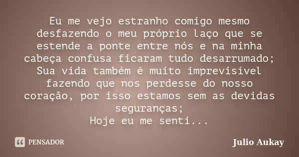 Eu me vejo estranho comigo mesmo desfazendo o meu próprio laço que se estende a ponte entre nós e na minha cabeça confusa ficaram tudo desarrumado; Sua vida tam... Frase de Julio Aukay.