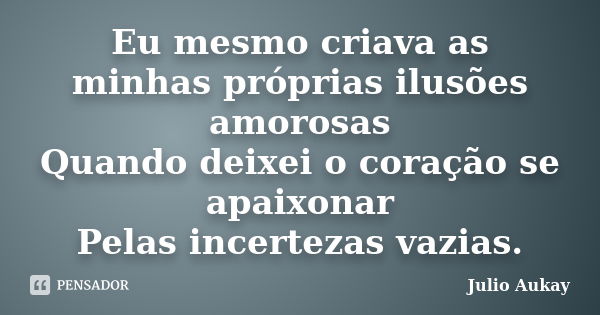 Eu mesmo criava as minhas próprias ilusões amorosas
Quando deixei o coração se apaixonar
Pelas incertezas vazias.... Frase de Julio Aukay.