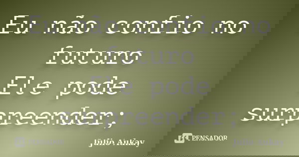Eu não confio no futuro Ele pode surpreender;... Frase de Julio Aukay.