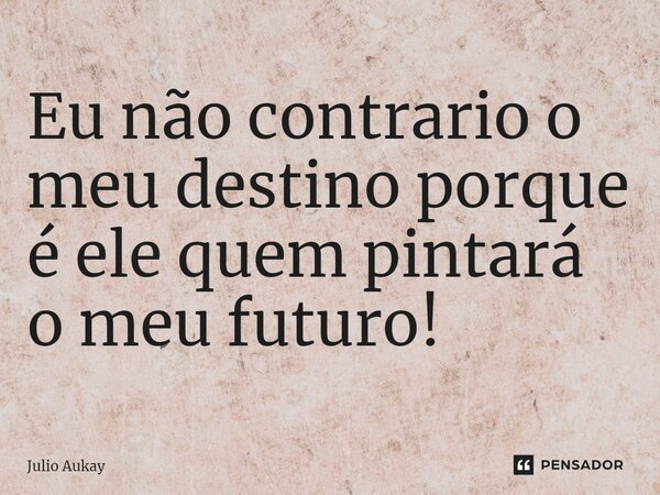 ⁠Eu não contrario o meu destino porque é ele quem pintará o meu futuro!... Frase de Julio Aukay.