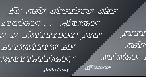 Eu não desisto das coisas... Apenas perco o interesse por não atenderem as minhas expectativas;... Frase de Julio Aukay.