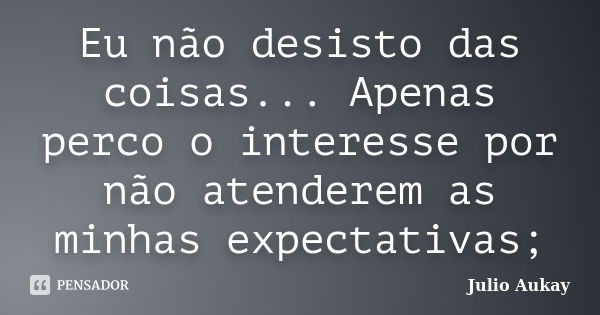 Eu não desisto das coisas... Apenas perco o interesse por não atenderem as minhas expectativas;... Frase de Julio Aukay.