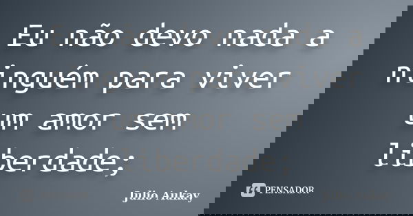Eu não devo nada a ninguém para viver um amor sem liberdade;... Frase de Julio Aukay.