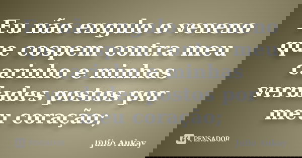 Eu não engulo o veneno que cospem contra meu carinho e minhas verdades postos por meu coração;... Frase de Julio Aukay.