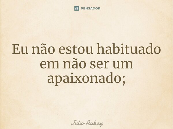 ⁠Eu não estou habituado em não ser um apaixonado;... Frase de Julio Aukay.