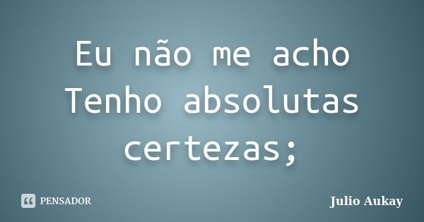 Eu não me acho Tenho absolutas certezas;... Frase de Julio Aukay.