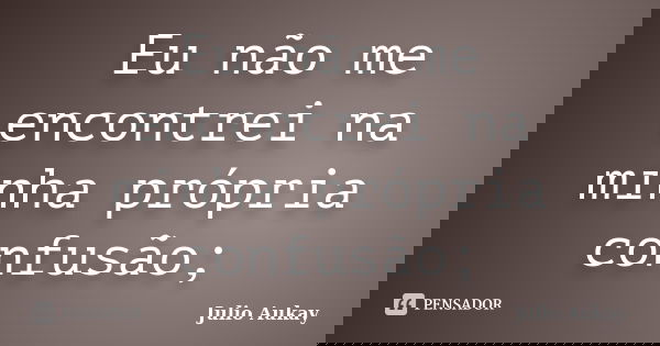 Eu não me encontrei na minha própria confusão;... Frase de julio Aukay.