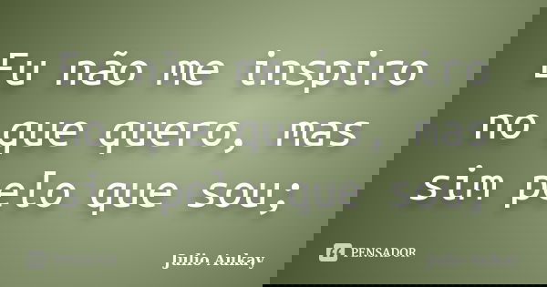 Eu não me inspiro no que quero, mas sim pelo que sou;... Frase de Julio Aukay.