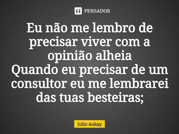 ⁠Eu não me lembro de precisar viver com a opinião alheia
Quando eu precisar de um consultor eu me lembrarei das tuas besteiras;... Frase de Julio Aukay.