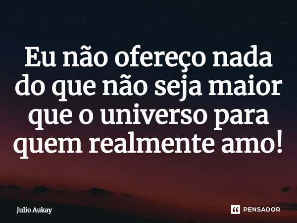 ⁠Eu não ofereço nada do que não seja maior que o universo para quem realmente amo!... Frase de Julio Aukay.