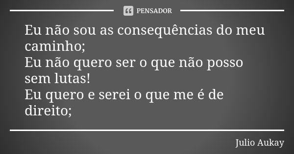 Eu não sou as consequências do meu caminho; Eu não quero ser o que não posso sem lutas! Eu quero e serei o que me é de direito;... Frase de Julio Aukay.