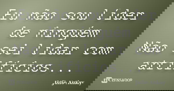 Eu não sou líder de ninguém Não sei lidar com artifícios...... Frase de Julio Aukay.