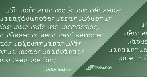 Eu não sou mais um de seus coadjuvantes para viver a vida que não me pertence; Seu eu fosse o seu rei sempre haveria alguém para lhe coroar com olhares sedutore... Frase de Julio Aukay.