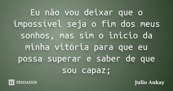 Eu não vou deixar que o impossível seja o fim dos meus sonhos, mas sim o inicio da minha vitória para que eu possa superar e saber de que sou capaz;... Frase de Julio Aukay.