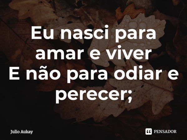 ⁠Eu nasci para amar e viver
E não para odiar e perecer;... Frase de Julio Aukay.