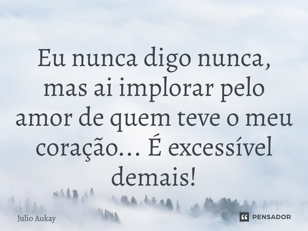 ⁠Eu nunca digo nunca, mas ai implorar pelo amor de quem teve o meu coração... É excessível demais!... Frase de Julio Aukay.