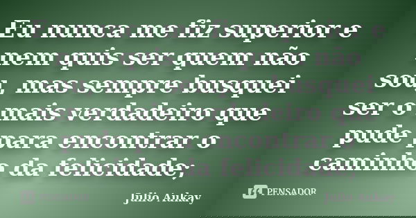 Eu nunca me fiz superior e nem quis ser quem não sou, mas sempre busquei ser o mais verdadeiro que pude para encontrar o caminho da felicidade;... Frase de Julio Aukay.