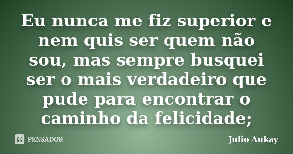 Eu nunca me fiz superior e nem quis ser quem não sou, mas sempre busquei ser o mais verdadeiro que pude para encontrar o caminho da felicidade;... Frase de Julio Aukay.