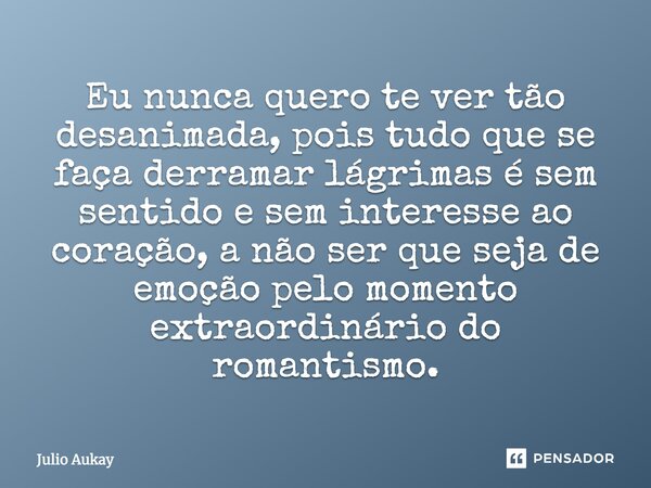 Eu nunca quero te ver tão desanimada, pois tudo que se faça derramar lágrimas é sem sentido e sem interesse ao coração, a não ser que seja de emoção pelo moment... Frase de Julio Aukay.