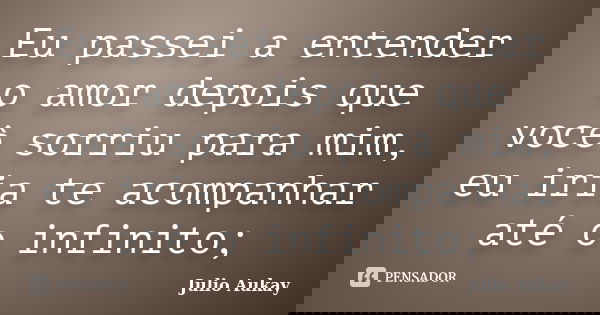 Eu passei a entender o amor depois que você sorriu para mim, eu iria te acompanhar até o infinito;... Frase de Julio Aukay.