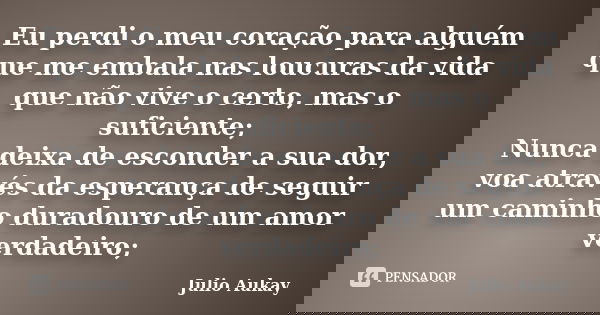 Eu perdi o meu coração para alguém que me embala nas loucuras da vida que não vive o certo, mas o suficiente; Nunca deixa de esconder a sua dor, voa através da ... Frase de Julio Aukay.