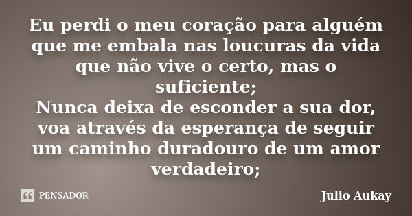 Eu perdi o meu coração para alguém que me embala nas loucuras da vida que não vive o certo, mas o suficiente; Nunca deixa de esconder a sua dor, voa através da ... Frase de Julio Aukay.