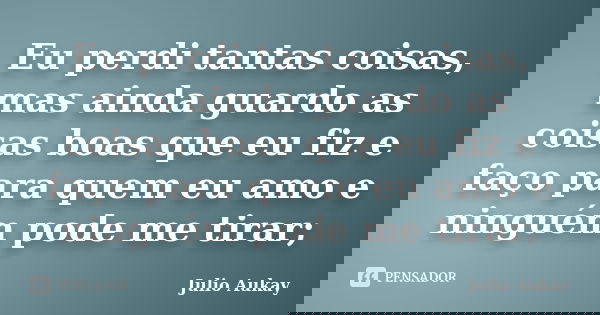 Eu perdi tantas coisas, mas ainda guardo as coisas boas que eu fiz e faço para quem eu amo e ninguém pode me tirar;... Frase de Julio Aukay.