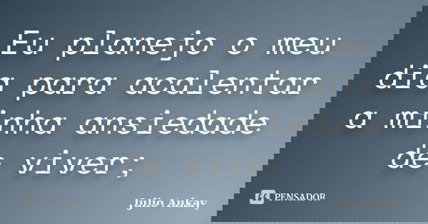 Eu planejo o meu dia para acalentar a minha ansiedade de viver;... Frase de Julio Aukay.
