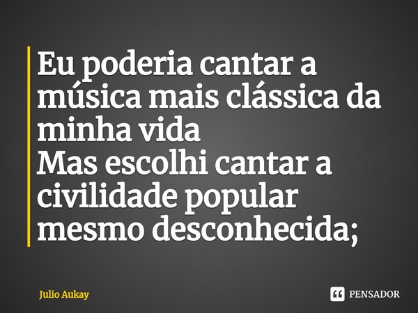 ⁠Eu poderia cantar a música mais clássica da minha vida
Mas escolhi cantar a civilidade popular mesmo desconhecida;... Frase de Julio Aukay.