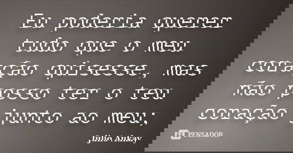 Eu poderia querer tudo que o meu coração quisesse, mas não posso ter o teu coração junto ao meu;... Frase de Julio Aukay.