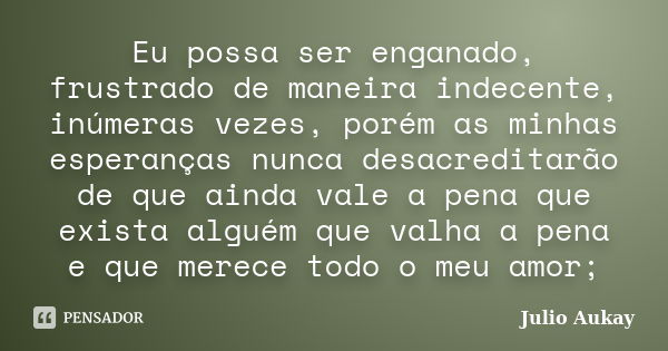 Eu possa ser enganado, frustrado de maneira indecente, inúmeras vezes, porém as minhas esperanças nunca desacreditarão de que ainda vale a pena que exista algué... Frase de Julio Aukay.