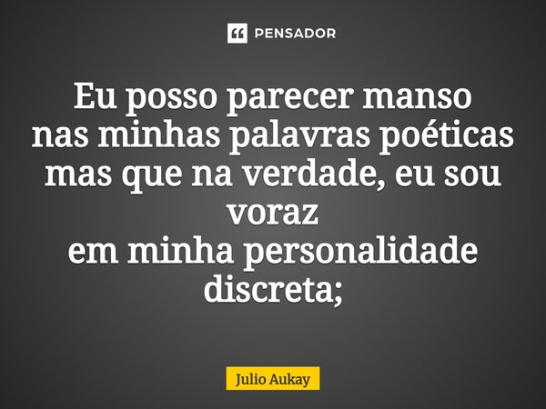 ⁠Eu posso parecer manso nas minhas palavras poéticas mas que na verdade, eu sou voraz em minha personalidade discreta;... Frase de Julio Aukay.