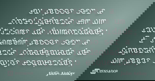 eu posso ser a inteligência em um cultismo da humanidade; E também posso ser a ignorância inadequada de um poço sujo esquecido;... Frase de Julio Aukay.