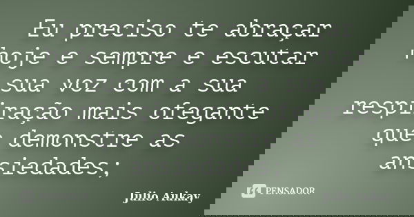 Eu preciso te abraçar hoje e sempre e escutar sua voz com a sua respiração mais ofegante que demonstre as ansiedades;... Frase de Julio Aukay.