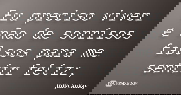 Eu preciso viver e não de sorrisos falsos para me sentir feliz;... Frase de Julio Aukay.