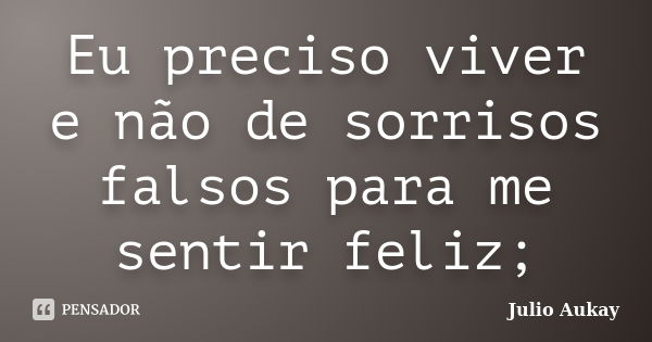 Eu preciso viver e não de sorrisos falsos para me sentir feliz;... Frase de Julio Aukay.