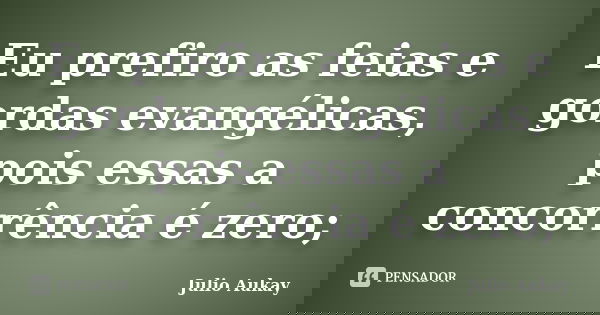 Eu prefiro as feias e gordas evangélicas, pois essas a concorrência é zero;... Frase de Julio Aukay.